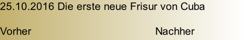 25.10.2016 Die erste neue Frisur von Cuba   Vorher                                         Nachher