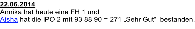 22.06.2014 Annika hat heute eine FH 1 und   Aisha hat die IPO 2 mit 93 88 90 = 271 „Sehr Gut“  bestanden.