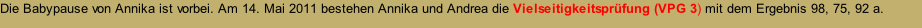 Die Babypause von Annika ist vorbei. Am 14. Mai 2011 bestehen Annika und Andrea die Vielseitigkeitsprüfung (VPG 3) mit dem Ergebnis 98, 75, 92 a.