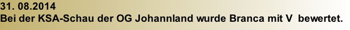 31. 08.2014 Bei der KSA-Schau der OG Johannland wurde Branca mit V  bewertet.