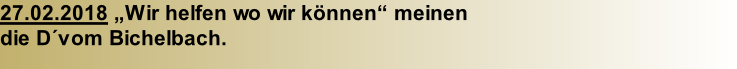 27.02.2018 „Wir helfen wo wir können“ meinen   die D´vom Bichelbach.