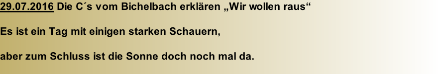 29.07.2016 Die C´s vom Bichelbach erklären „Wir wollen raus“  Es ist ein Tag mit einigen starken Schauern,   aber zum Schluss ist die Sonne doch noch mal da.