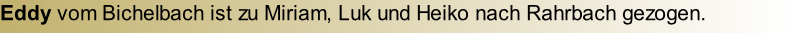 Eddy vom Bichelbach ist zu Miriam, Luk und Heiko nach Rahrbach gezogen.