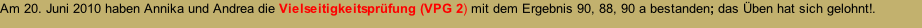 Am 20. Juni 2010 haben Annika und Andrea die Vielseitigkeitsprüfung (VPG 2) mit dem Ergebnis 90, 88, 90 a bestanden; das Üben hat sich gelohnt!.