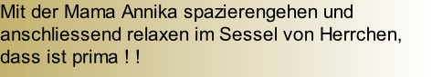 Mit der Mama Annika spazierengehen und anschliessend relaxen im Sessel von Herrchen, dass ist prima ! !