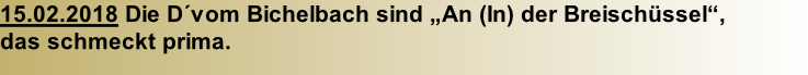 15.02.2018 Die D´vom Bichelbach sind „An (In) der Breischüssel“,  das schmeckt prima.